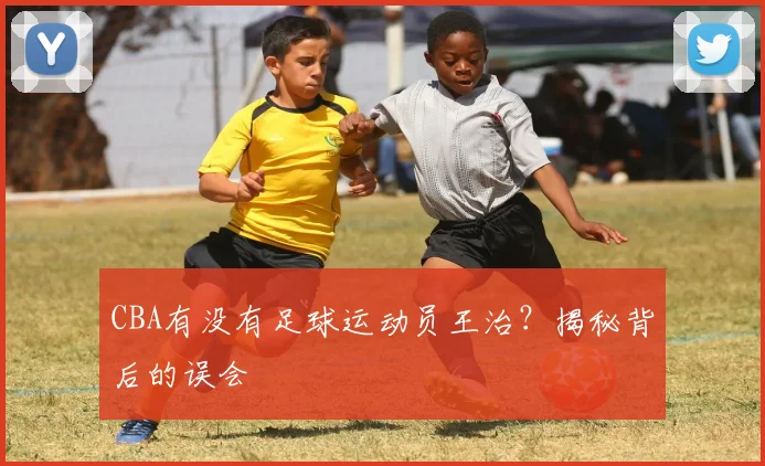CBA有没有足球运动员王治?揭秘背后的误会