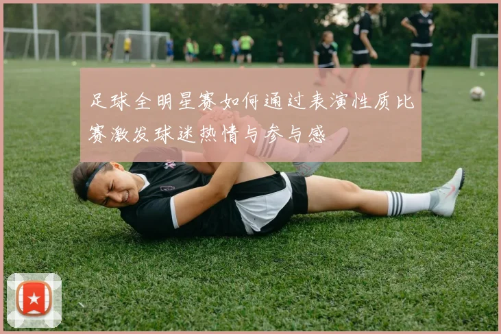 足球全明星赛如何通过表演性质比赛激发球迷热情与参与感