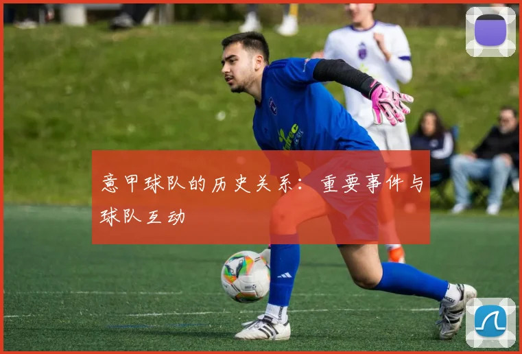 意甲球队的历史关系:重要事件与球队互动