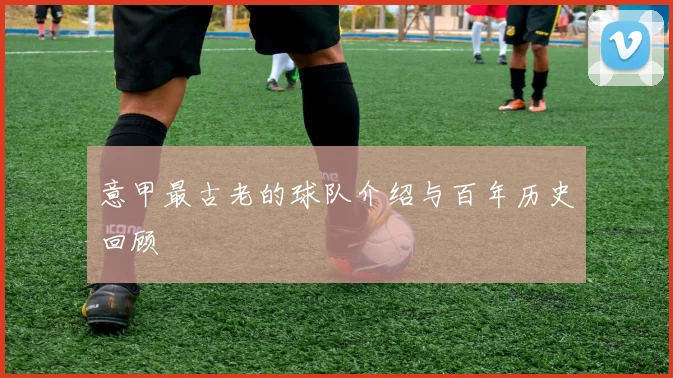 意甲最古老的球队介绍与百年历史回顾