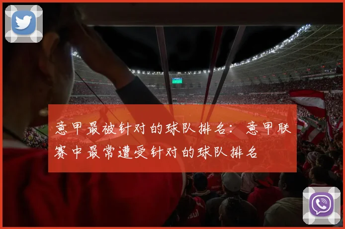 意甲最被针对的球队排名:意甲联赛中最常遭受针对的球队排名