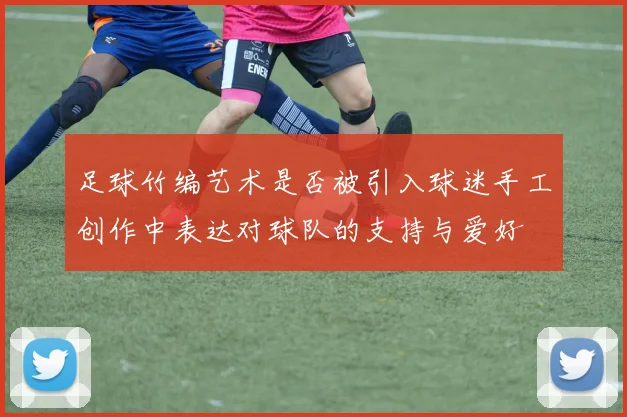 足球竹编艺术是否被引入球迷手工创作中表达对球队的支持与爱好
