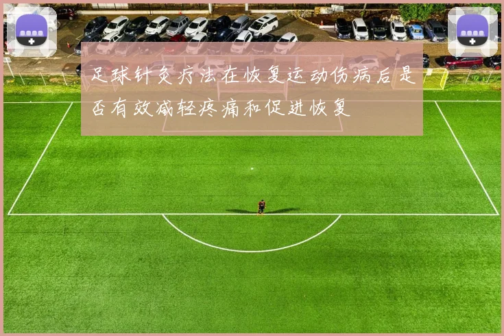 足球针灸疗法在恢复运动伤病后是否有效减轻疼痛和促进恢复