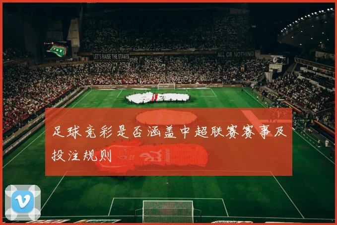 足球竞彩是否涵盖中超联赛赛事及投注规则