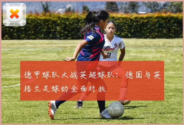 德甲球队大战英超球队:德国与英格兰足球的全面对抗