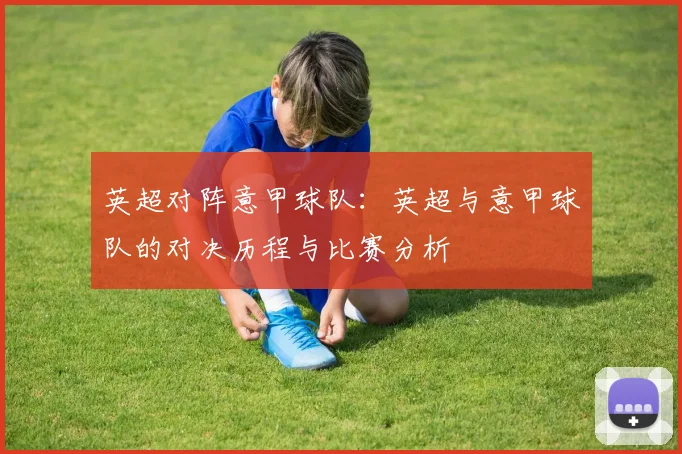 英超对阵意甲球队：英超与意甲球队的对决历程与比赛分析