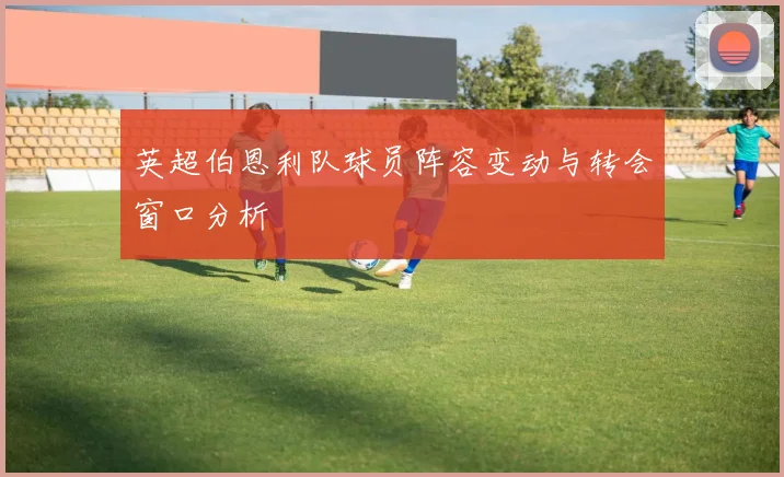 英超伯恩利队球员阵容变动与转会窗口分析