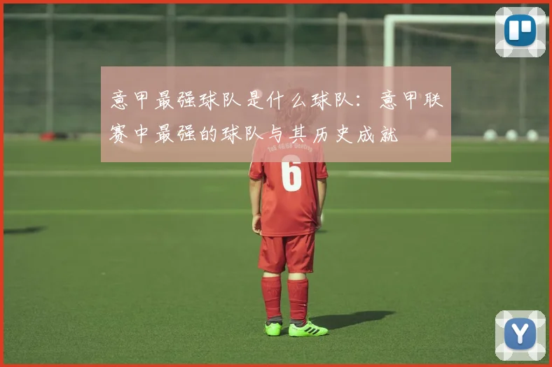 意甲最强球队是什么球队：意甲联赛中最强的球队与其历史成就